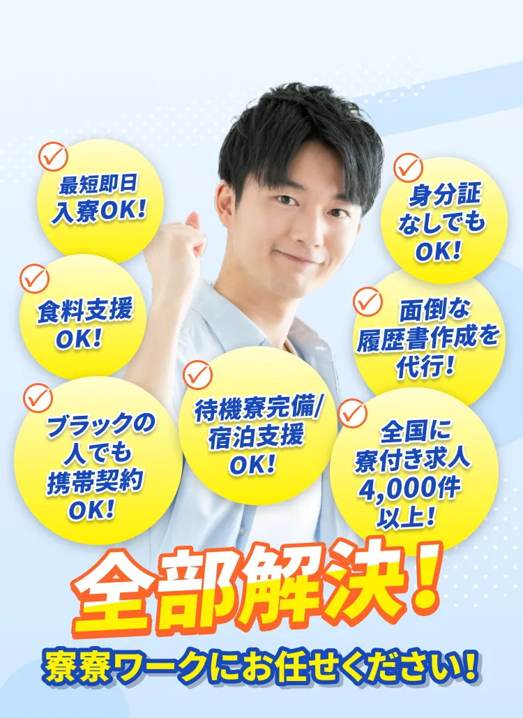 最短即日入寮ok！身分証なしでもok！食料支援ok！面倒な履歴書作成を代行！ブラックの人でも携帯契約ok！待機寮完備/宿泊支援ok！全国に寮付き求人4,000件以上！全部解決！寮寮ワークにお任せください！